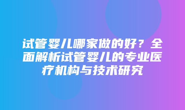 试管婴儿哪家做的好？全面解析试管婴儿的专业医疗机构与技术研究