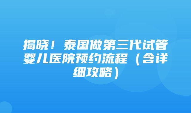 揭晓！泰国做第三代试管婴儿医院预约流程（含详细攻略）