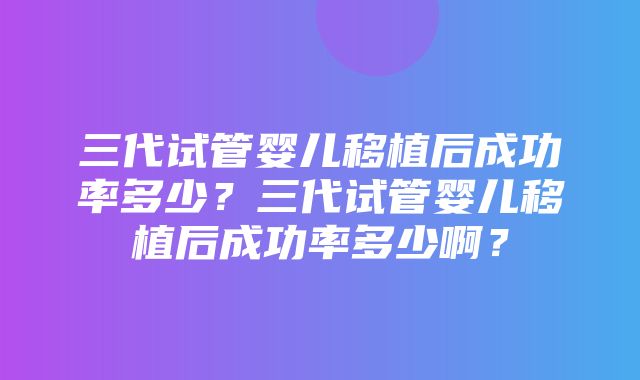 三代试管婴儿移植后成功率多少？三代试管婴儿移植后成功率多少啊？