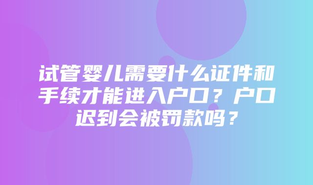 试管婴儿需要什么证件和手续才能进入户口？户口迟到会被罚款吗？