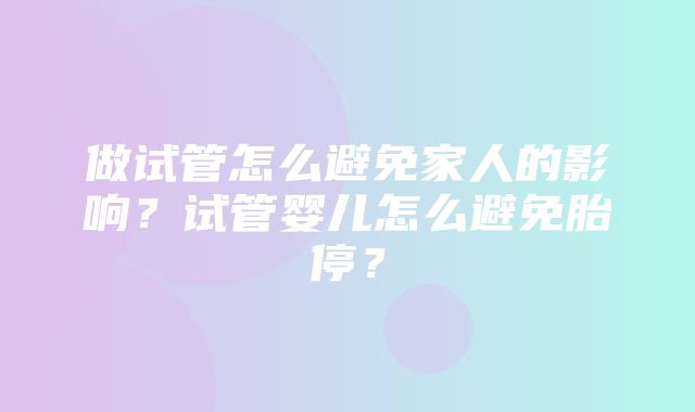 做试管怎么避免家人的影响？试管婴儿怎么避免胎停？