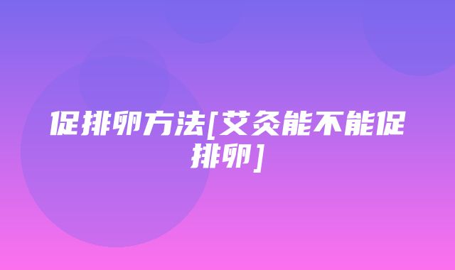 促排卵方法[艾灸能不能促排卵]