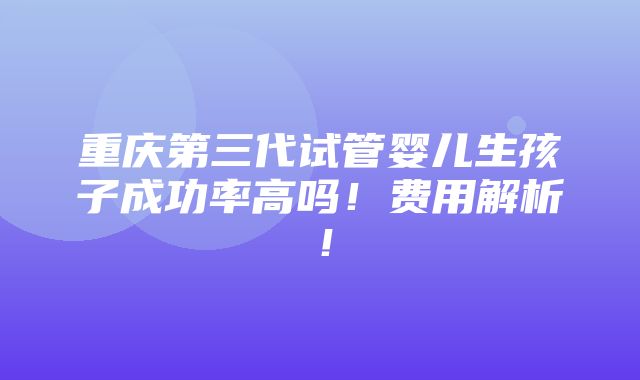 重庆第三代试管婴儿生孩子成功率高吗！费用解析！