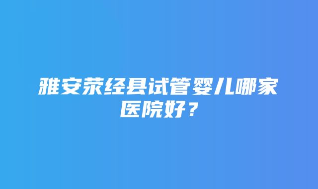 雅安荥经县试管婴儿哪家医院好？