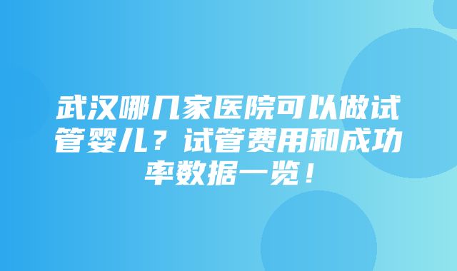 武汉哪几家医院可以做试管婴儿？试管费用和成功率数据一览！