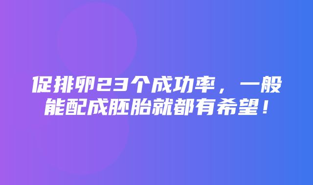 促排卵23个成功率，一般能配成胚胎就都有希望！