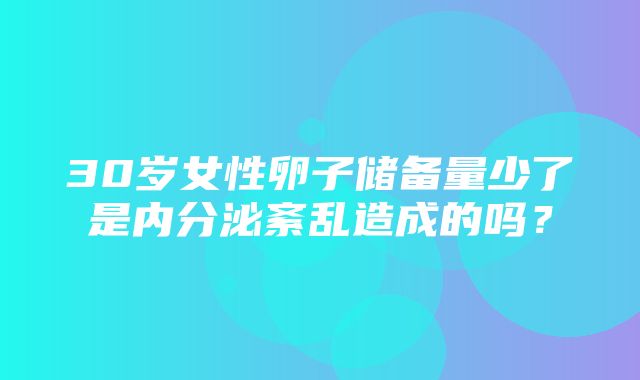 30岁女性卵子储备量少了是内分泌紊乱造成的吗？