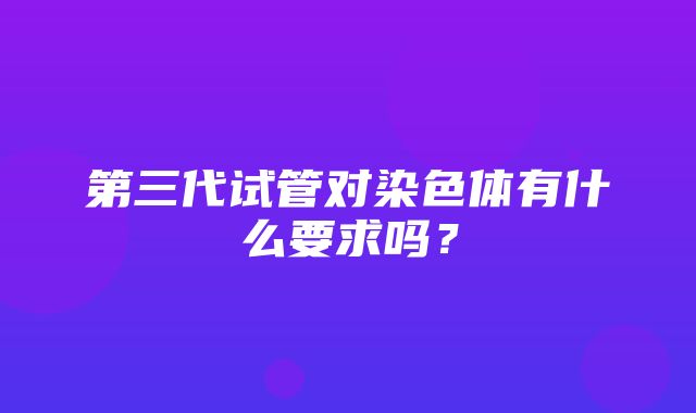 第三代试管对染色体有什么要求吗？