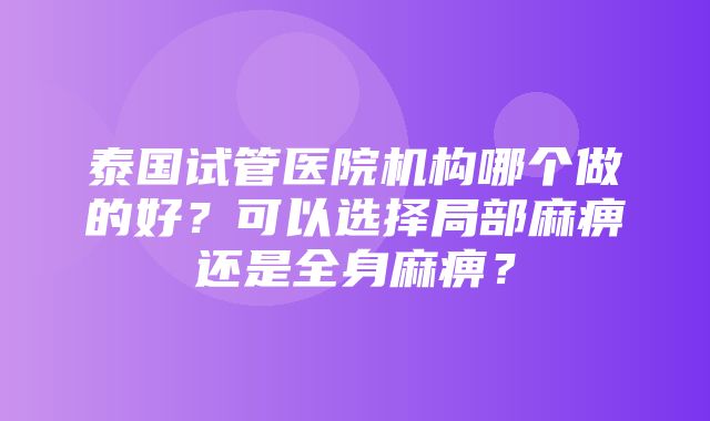 泰国试管医院机构哪个做的好？可以选择局部麻痹还是全身麻痹？