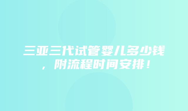 三亚三代试管婴儿多少钱，附流程时间安排！