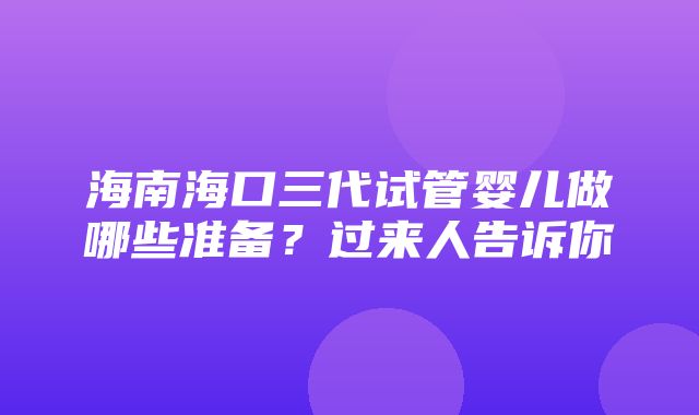 海南海口三代试管婴儿做哪些准备？过来人告诉你