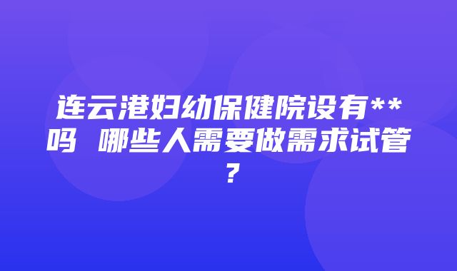 连云港妇幼保健院设有**吗 哪些人需要做需求试管？