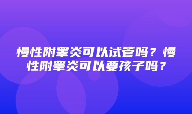 慢性附睾炎可以试管吗？慢性附睾炎可以要孩子吗？