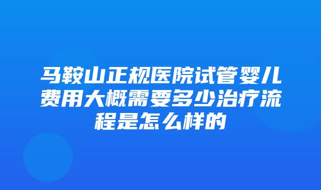 马鞍山正规医院试管婴儿费用大概需要多少治疗流程是怎么样的