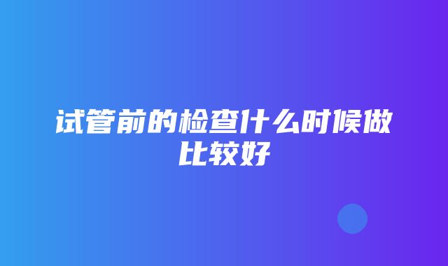 试管前的检查什么时候做比较好