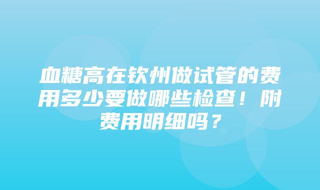 血糖高在钦州做试管的费用多少要做哪些检查！附费用明细吗？