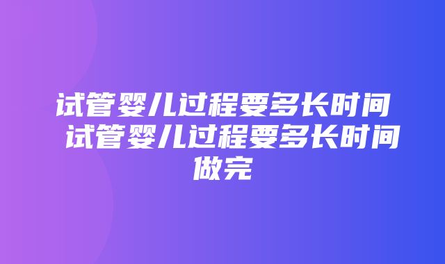 试管婴儿过程要多长时间 试管婴儿过程要多长时间做完