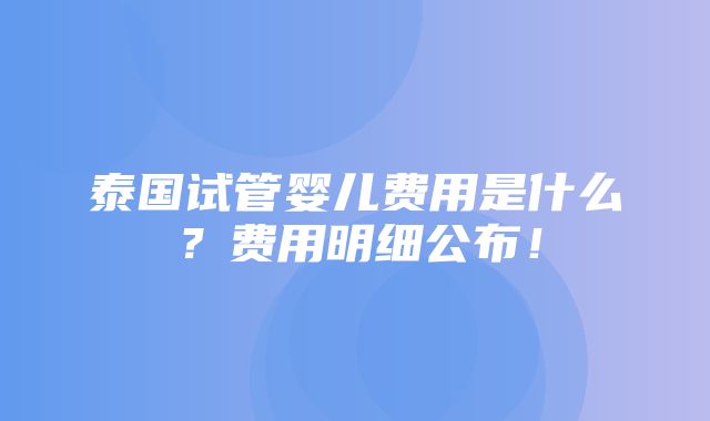 泰国试管婴儿费用是什么？费用明细公布！