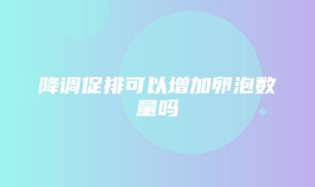 降调促排可以增加卵泡数量吗