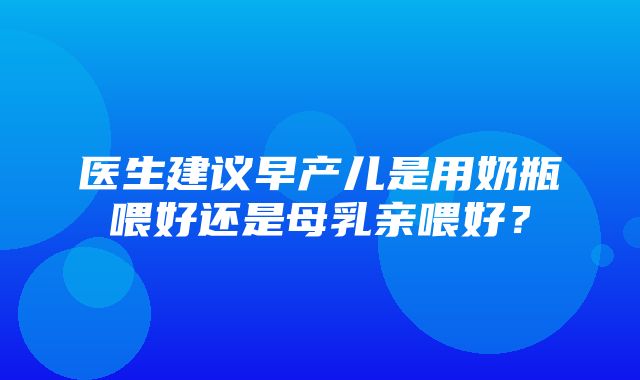 医生建议早产儿是用奶瓶喂好还是母乳亲喂好？