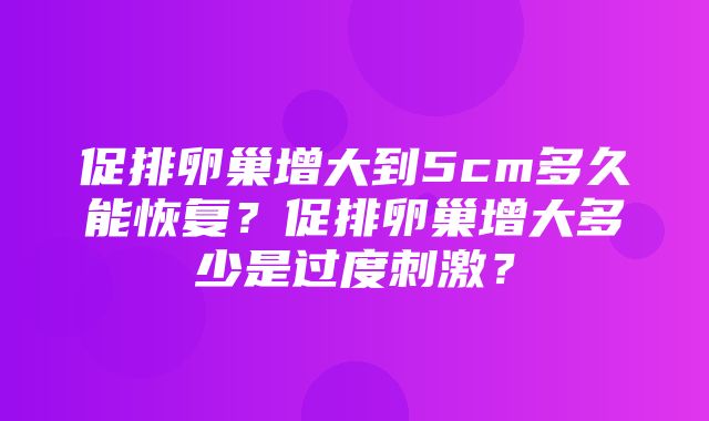 促排卵巢增大到5cm多久能恢复？促排卵巢增大多少是过度刺激？