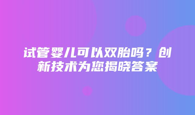 试管婴儿可以双胎吗？创新技术为您揭晓答案