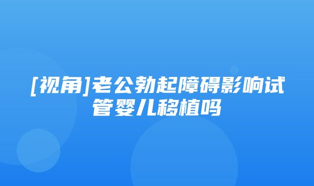 [视角]老公勃起障碍影响试管婴儿移植吗