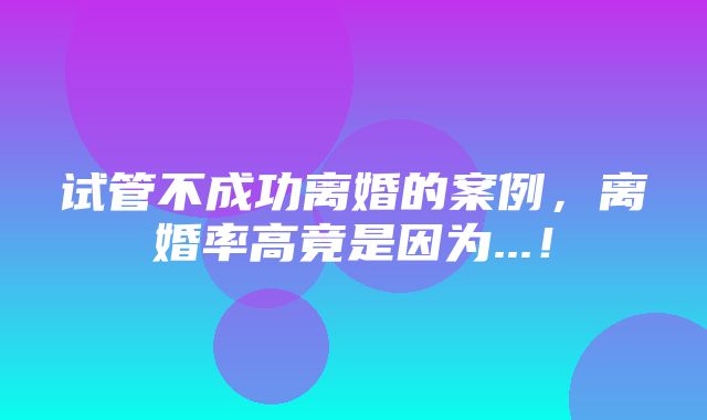 试管不成功离婚的案例，离婚率高竟是因为...！