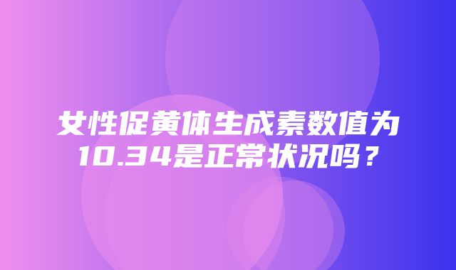 女性促黄体生成素数值为10.34是正常状况吗？