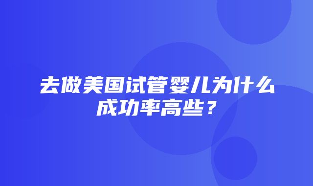 去做美国试管婴儿为什么成功率高些？