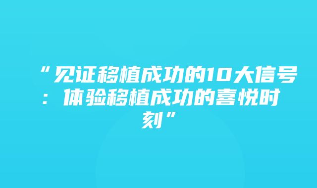 “见证移植成功的10大信号：体验移植成功的喜悦时刻”