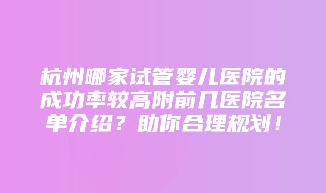 杭州哪家试管婴儿医院的成功率较高附前几医院名单介绍？助你合理规划！