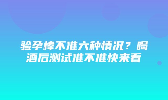 验孕棒不准六种情况？喝酒后测试准不准快来看