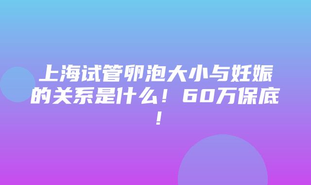 上海试管卵泡大小与妊娠的关系是什么！60万保底！