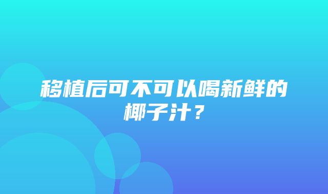 移植后可不可以喝新鲜的椰子汁？