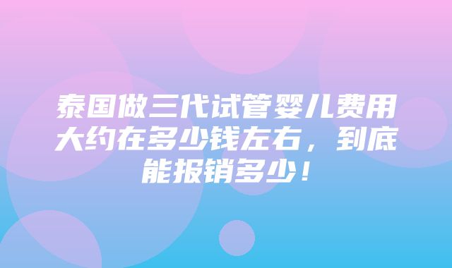 泰国做三代试管婴儿费用大约在多少钱左右，到底能报销多少！