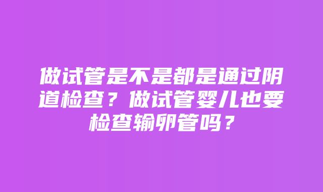 做试管是不是都是通过阴道检查？做试管婴儿也要检查输卵管吗？