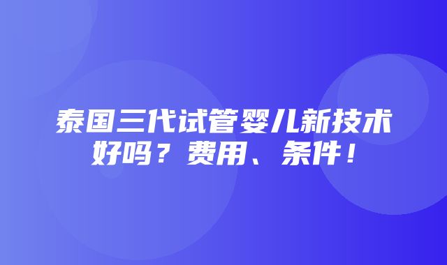 泰国三代试管婴儿新技术好吗？费用、条件！