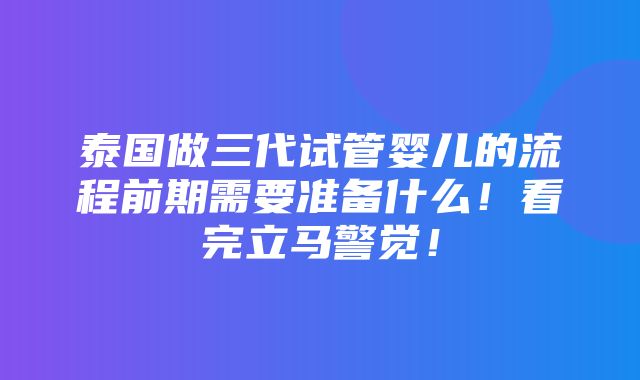 泰国做三代试管婴儿的流程前期需要准备什么！看完立马警觉！