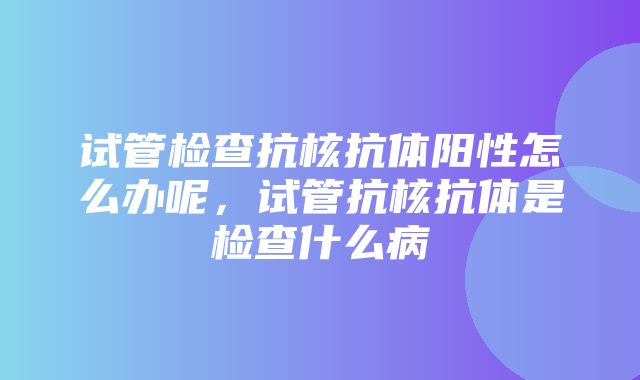 试管检查抗核抗体阳性怎么办呢，试管抗核抗体是检查什么病