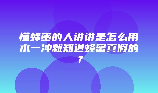 懂蜂蜜的人讲讲是怎么用水一冲就知道蜂蜜真假的？