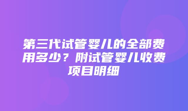 第三代试管婴儿的全部费用多少？附试管婴儿收费项目明细