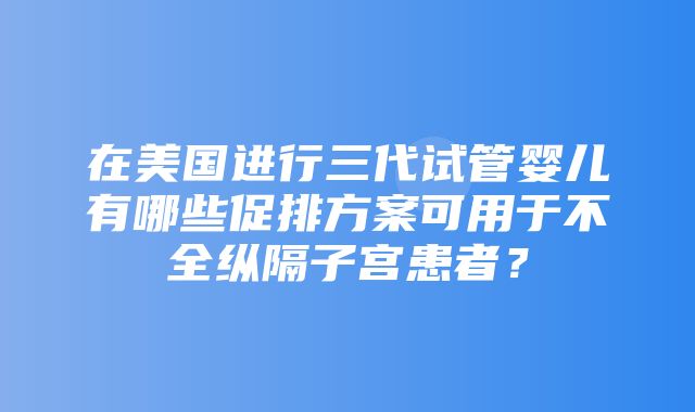 在美国进行三代试管婴儿有哪些促排方案可用于不全纵隔子宫患者？