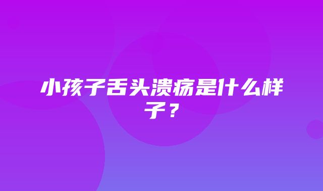 小孩子舌头溃疡是什么样子？