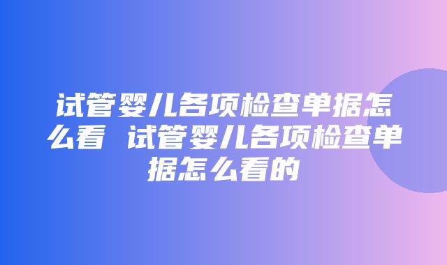 试管婴儿各项检查单据怎么看 试管婴儿各项检查单据怎么看的