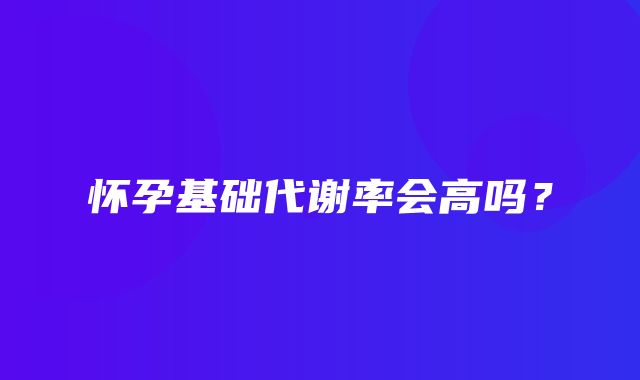 怀孕基础代谢率会高吗？