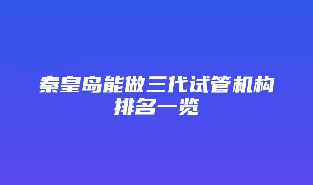 秦皇岛能做三代试管机构排名一览