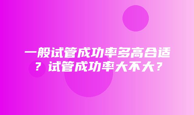 一般试管成功率多高合适？试管成功率大不大？