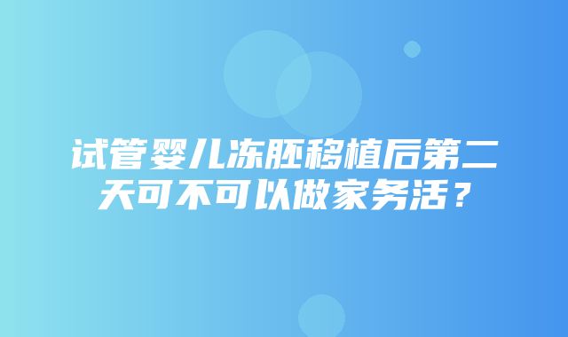 试管婴儿冻胚移植后第二天可不可以做家务活？