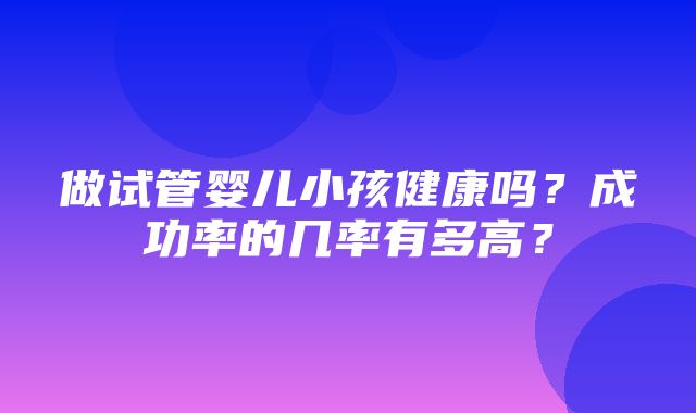 做试管婴儿小孩健康吗？成功率的几率有多高？